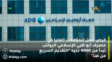 فرص عمل للمؤهلات العليا في مصرف أبو ظبي الإسلامي الرواتب تبدأ من 4000 جنيه “التقديم السريع من هنا”
