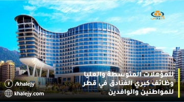 للمؤهلات المتوسطة والعليا وظائف كبري الفنادق في قطر للمواطنين والوافدين