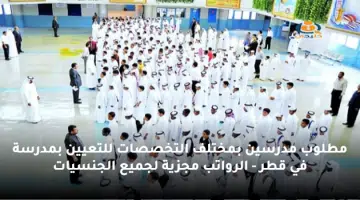 مطلوب مدرسين بمختلف التخصصات للتعيين بمدرسة في قطر الرواتب مجزية لجميع الجنسيات