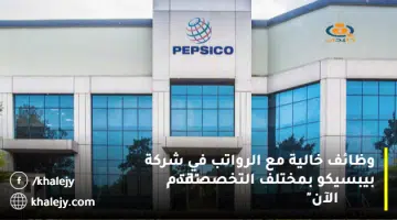 وظائف خالية مع الرواتب في شركة بيبسيكو بمختلف التخصصات قدم الآن
