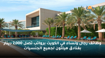 وظائف رجال ونساء في الكويت برواتب تصل 2,000 دينار بفنادق هيلتون لجميع الجنسيات