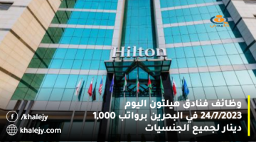 وظائف فنادق هيلتون اليوم 24/7/2023 في البحرين برواتب 1,000 دينار لجميع الجنسيات