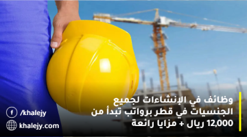 وظائف في الإنشاءات لجميع الجنسيات في قطر برواتب تبدأ من 12,000 ريال + مزايا رائعة