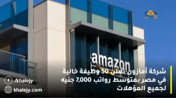 شركة أمازون تعلن 50 وظيفة خالية في مصر بمتوسط رواتب 7000 جنيه لجميع المؤهلات