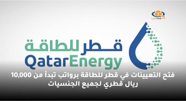 فتح التعيينات في قطر للطاقة برواتب تبدأ من 10,000 ريال قطري لجميع الجنسيات