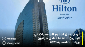 فرص عمل لجميع الجنسيات في البحرين أعلنتها فنادق هيلتون برواتب تنافسية 2023