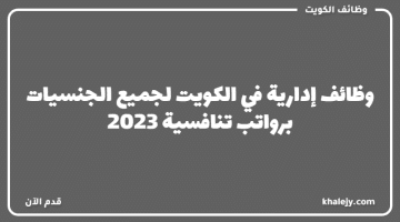 وظائف إدارية في الكويت لجميع الجنسيات برواتب تنافسية 2023