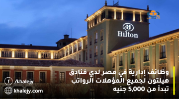 وظائف إدارية في مصر لدي فنادق هيلتون برواتب مجزية لجميع المؤهلات