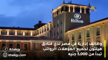 وظائف إدارية في مصر لدي فنادق هيلتون لجميع المؤهلات الرواتب تبدأ من 5000 جنيه