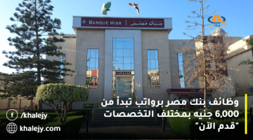 وظائف بنك مصر “Banque Misr” برواتب تبدأ من 6,000 جنيه بمختلف التخصصات “قدم الآن”