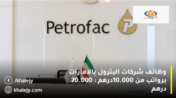 وظائف شركات البترول بالامارات من شركة بتروفاك برواتب من 10.000 : 20.000 درهم