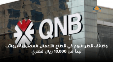 وظائف قطر اليوم في قطاع الأعمال المصرفية برواتب تبدأ من 10,000 ريال قطري