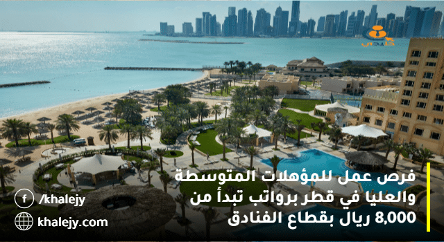 فرص عمل للمؤهلات المتوسطة والعليا في قطر برواتب تبدأ من 8,000 ريال بقطاع الفنادق