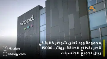 مجموعة وود تعلن شواغر خالية في قطر بقطاع الطاقة برواتب 15000 ريال لجميع الجنسيات