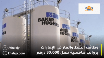 وظائف النفط والغاز في الإمارات من شركة بيكر هيوز برواتب تصل 30.000 درهم