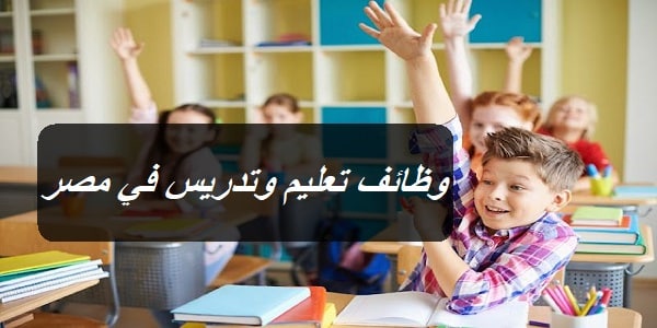 وظائف تعليم وتدريس في مصر برواتب مجزية (الشروط المطلوبة + التقديم من هنا)