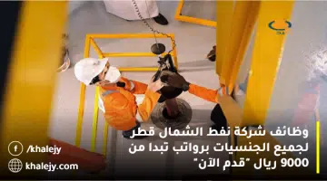 وظائف شركة نفط الشمال قطر لجميع الجنسيات برواتب تبدا من 9000 ريال قدم الآن