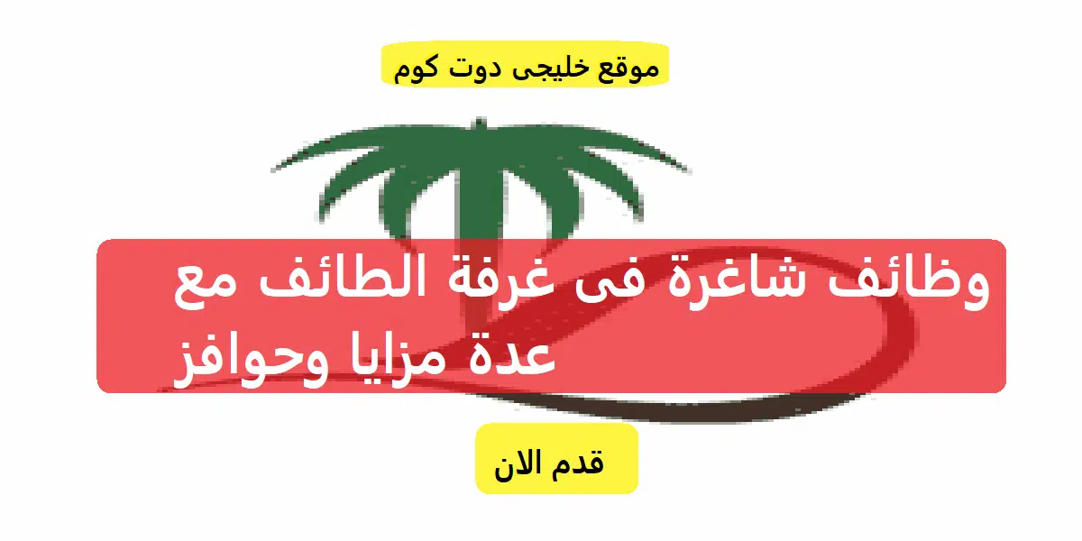 إعلان غرفة الطائف عن وظائف شاغرة في مختلف التخصصات مع (عدة مزايا)