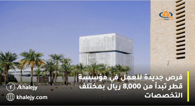 فرص جديدة للعمل في مؤسسة قطر تبدأ من 8,000 ريال بمختلف التخصصات