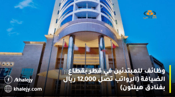 وظائف للمبتدئين في قطر بقطاع الضيافة (الرواتب تصل 12,000 ريال بفنادق هيلتون)