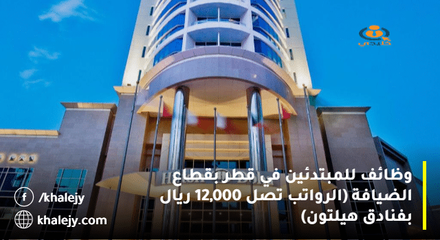 وظائف للمبتدئين في قطر بقطاع الضيافة (الرواتب تصل 12,000 ريال بفنادق هيلتون)