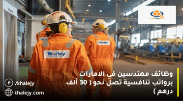 وظائف مهندسين في الامارات من شركة وورلي| الرواتب تصل نحو 30 ألف درهم