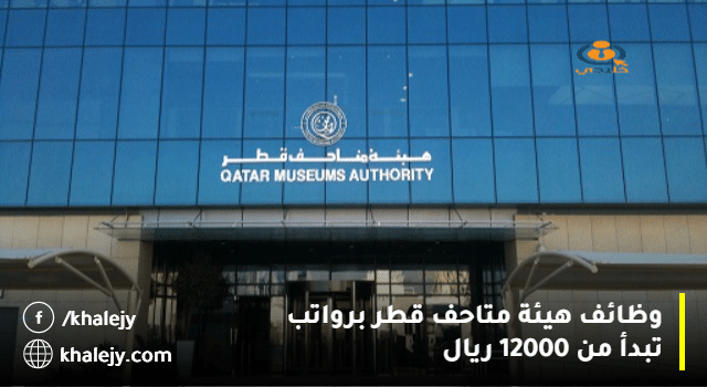 وظائف هيئة متاحف قطر لجميع الجنسيات (الرواتب تبدأ من 12,000 ريال)