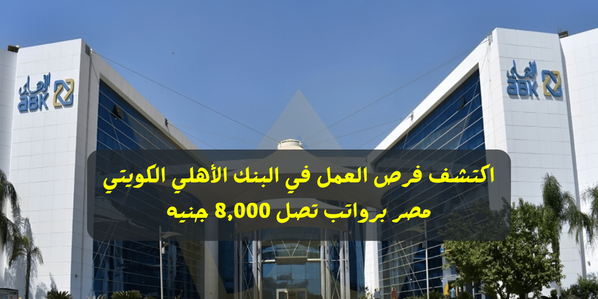 اكتشف فرص العمل في البنك الأهلي الكويتي مصر برواتب تصل 8,000 جنيه
