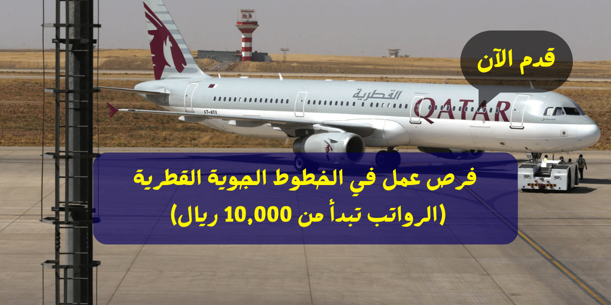فرص عمل في الخطوط الجوية القطرية (الرواتب تبدأ من 10,000 ريال) للمواطنين وغيرهم