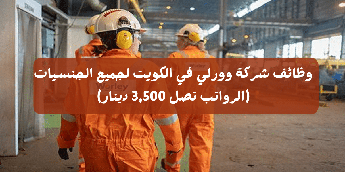 وظائف شركة وورلي في الكويت لجميع الجنسيات (الرواتب تصل 3,500 دينار)