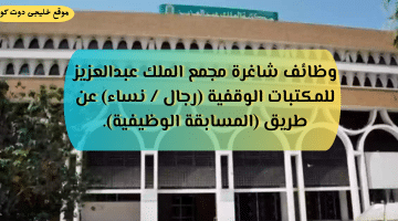 أعلان مجمع الملك عبدالعزيز للمكتبات الوقفية وظائف حكومية وتوظيف مباشر الان