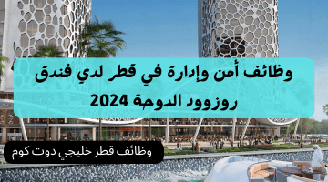 وظائف أمن وإدارة في قطر برواتب تنافسية لدي فندق روزوود الدوحة 2024
