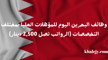 وظائف البحرين اليوم للمؤهلات العليا بمختلف التخصصات (الرواتب تصل 2,500 دينار)