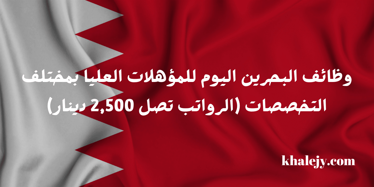 وظائف البحرين اليوم للمؤهلات العليا بمختلف التخصصات (الرواتب تصل 2,500 دينار)