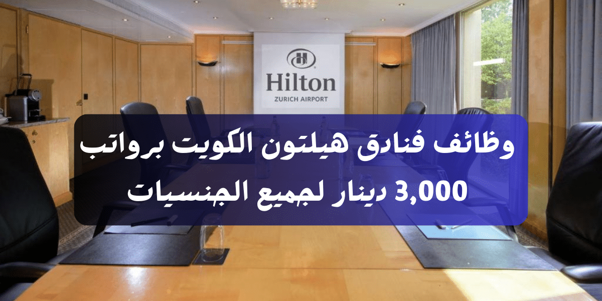 وظائف فنادق هيلتون الكويت برواتب 3,000 دينار لجميع الجنسيات