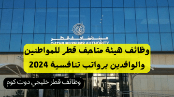 وظائف هيئة متاحف قطر للمواطنين والوافدين برواتب تنافسية 2024