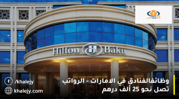 وظائف الفنادق في الامارات من هيلتون| الرواتب تصل الي 25 ألف درهم