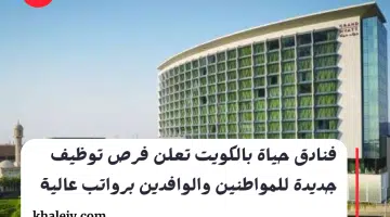 فنادق حياة بالكويت تعلن فرص توظيف جديدة للمواطنين والوافدين برواتب عالية