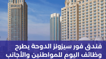 فندق فور سيزونز الدوحة يطرح وظائف اليوم للمواطنين والأجانب برواتب تبدأ من 7,000 ريال