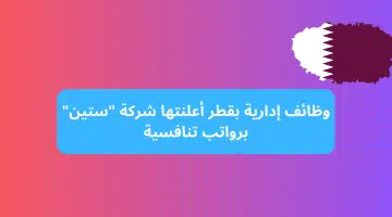 وظائف إدارية بقطر أعلنتها شركة ستين برواتب تنافسية