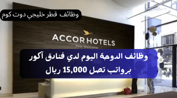 وظائف الدوحة اليوم لدي فنادق آكور بمختلف التخصصات برواتب تصل 15,000 ريال