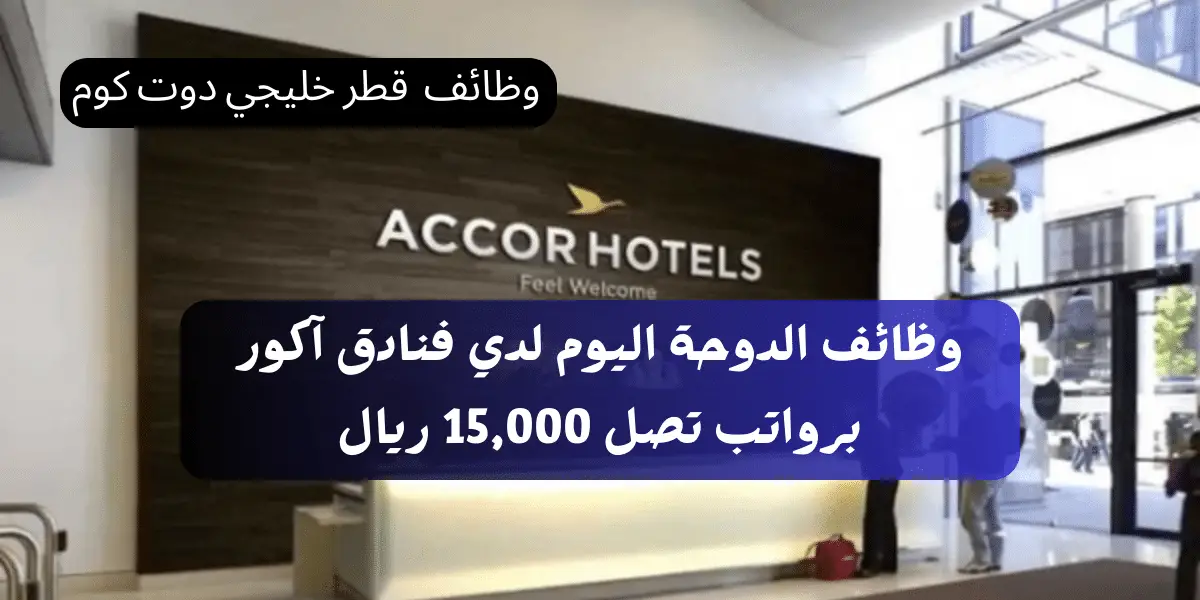 وظائف الدوحة اليوم لدي فنادق آكور بمختلف التخصصات برواتب تصل 15,000 ريال