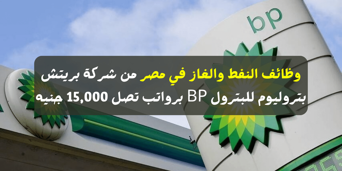 وظائف النفط والغاز في مصر من شركة بريتش بتروليوم للبترول BP برواتب تصل 15,000 جنيه