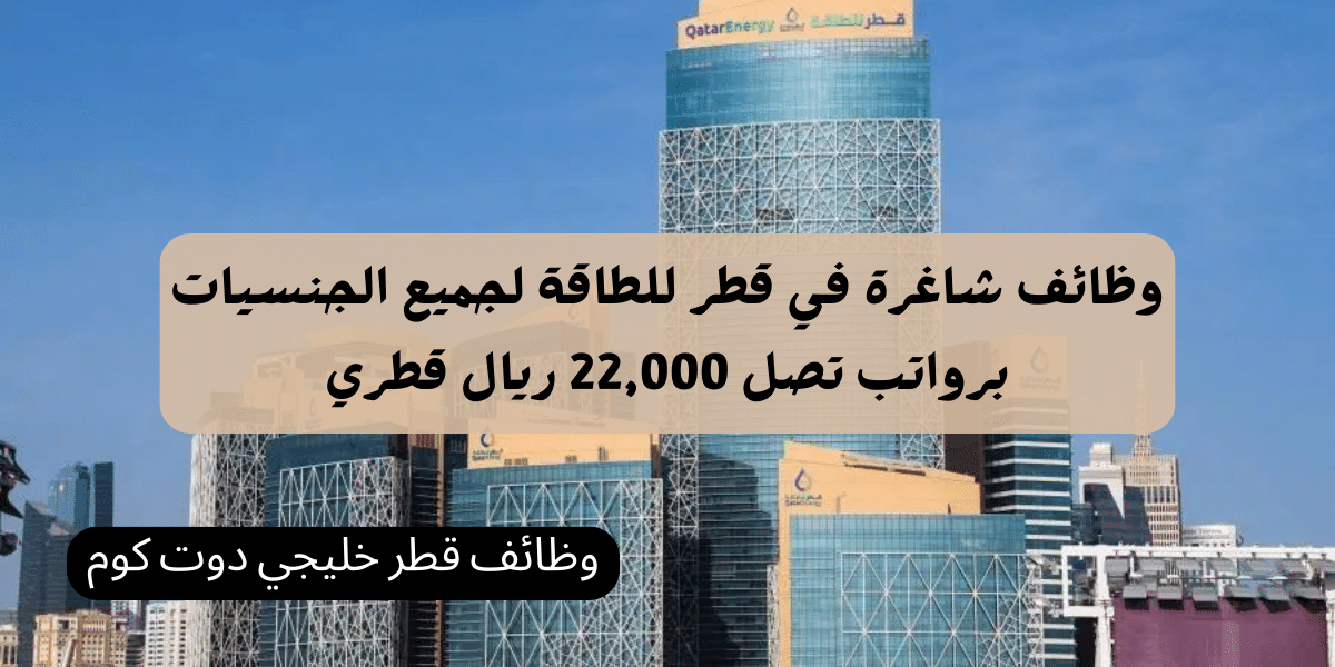 وظائف شاغرة في قطر للطاقة لجميع الجنسيات برواتب تصل 22,000 ريال قطري