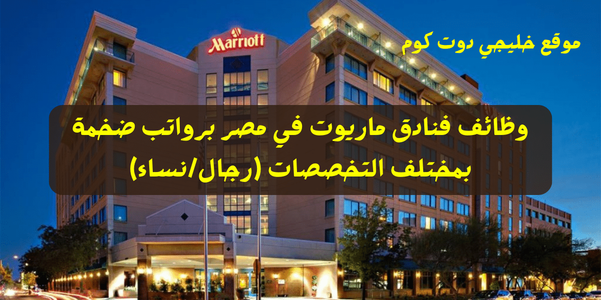 وظائف فنادق ماريوت في مصر برواتب ضخمة بمختلف التخصصات 