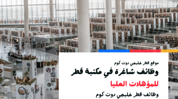 وظائف شاغرة في مكتبة قطر للمؤهلات العليا برواتب تنافسية 2024