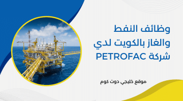 وظائف النفط والغاز بالكويت لدي شركة Petrofac للمواطنين والمقيمين برواتب 8,000 دينار كويتي
