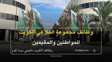 فرص عمل مجموعة الملا في الكويت بعدد من التخصصات للمواطنين وغيرهم من الجنسيات الآخري