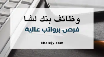 قدم الآن يعلن بنك لشا عن وظائف شاغرة برواتب مجزية للمؤهلات العليا