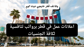 اعلانات عمل في قطر برواتب تنافسية لكافة الجنسيات (قدم الآن)